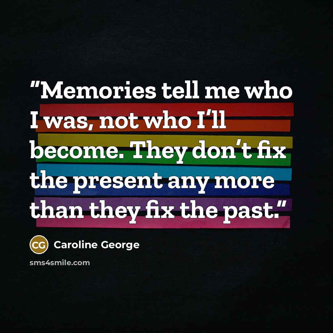 “Memories tell me who I was, not who I’ll become. They don’t fix the present any more than they fix the past.” quote by Caroline George