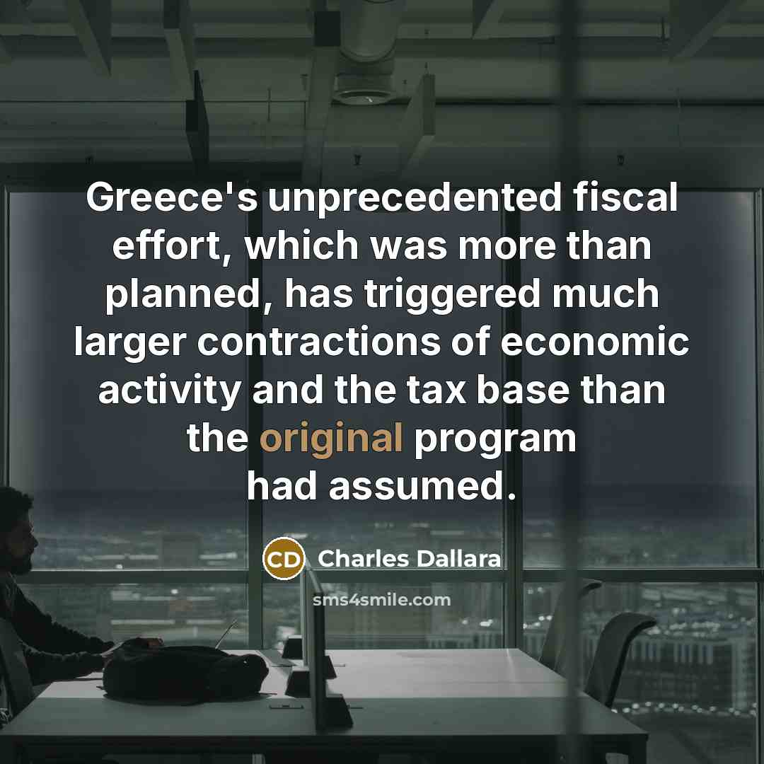 “Greece's unprecedented fiscal effort, which was more than planned, has triggered much larger contractions of economic activity and the tax base than the original program had assumed.” quote by Charles Dallara