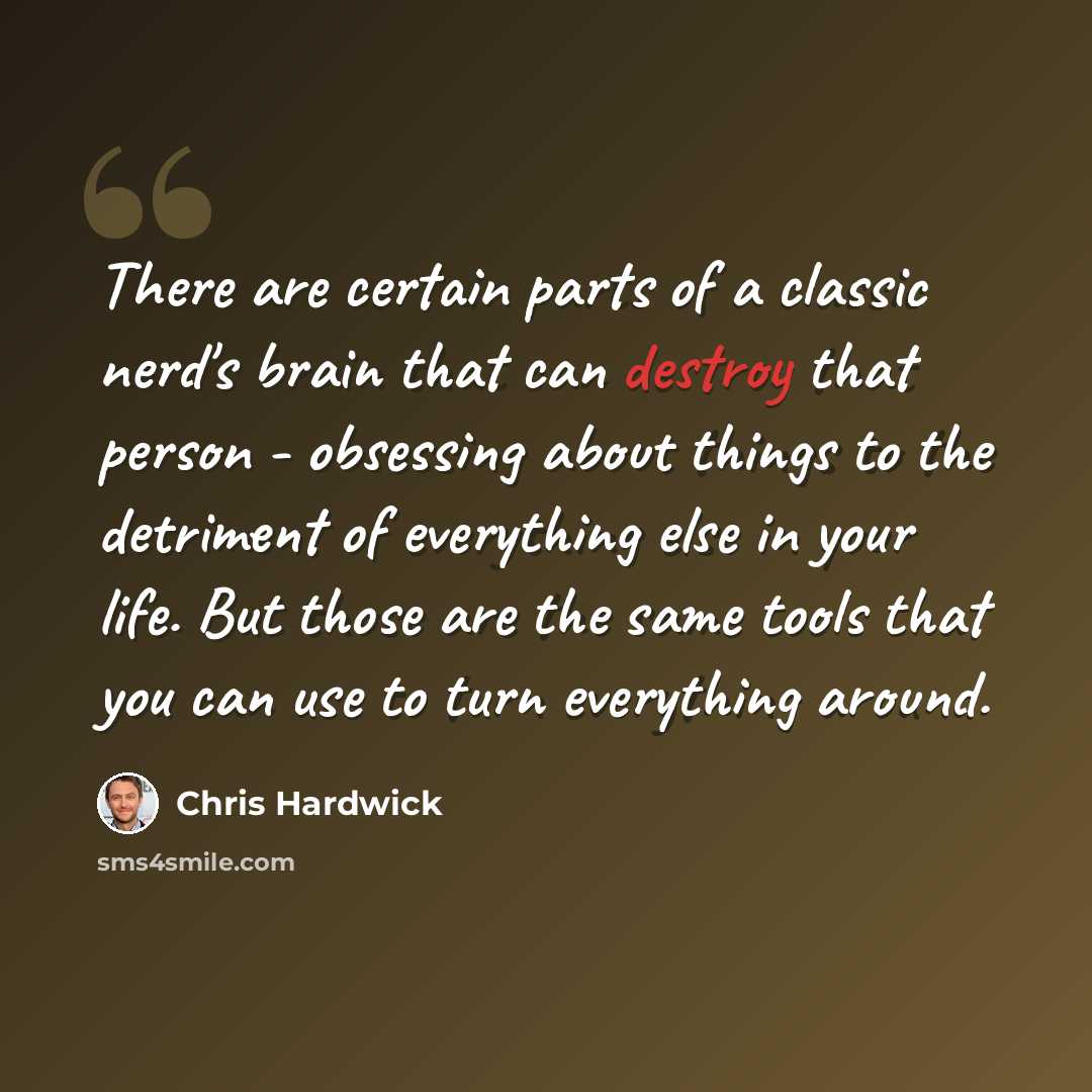 “There are certain parts of a classic nerd's brain that can destroy that person - obsessing about things to the detriment of everything else in your life. But those are the same tools that you can use to turn everything around.” quote by Chris Hardwick
