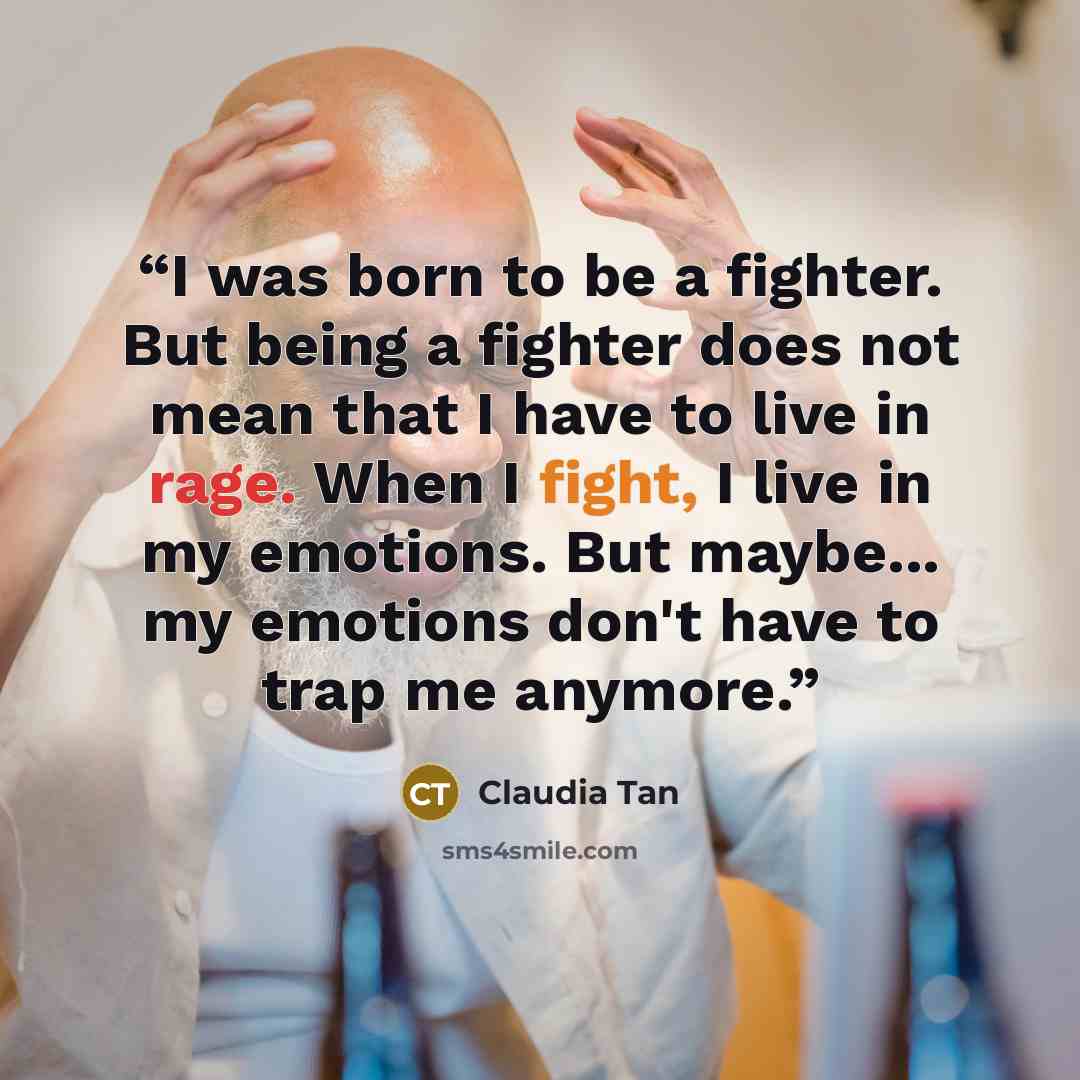 “I was born to be a fighter. But being a fighter does not mean that I have to live in rage. When I fight, I live in my emotions. But maybe... my emotions don't have to trap me anymore.” quote by Claudia Tan
