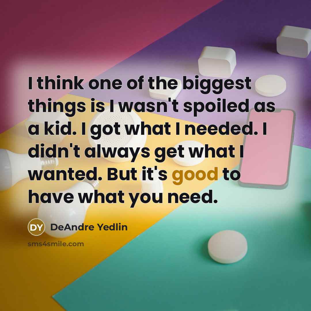 “I think one of the biggest things is I wasn't spoiled as a kid. I got what I needed. I didn't always get what I wanted. But it's good to have what you need.” quote by DeAndre Yedlin