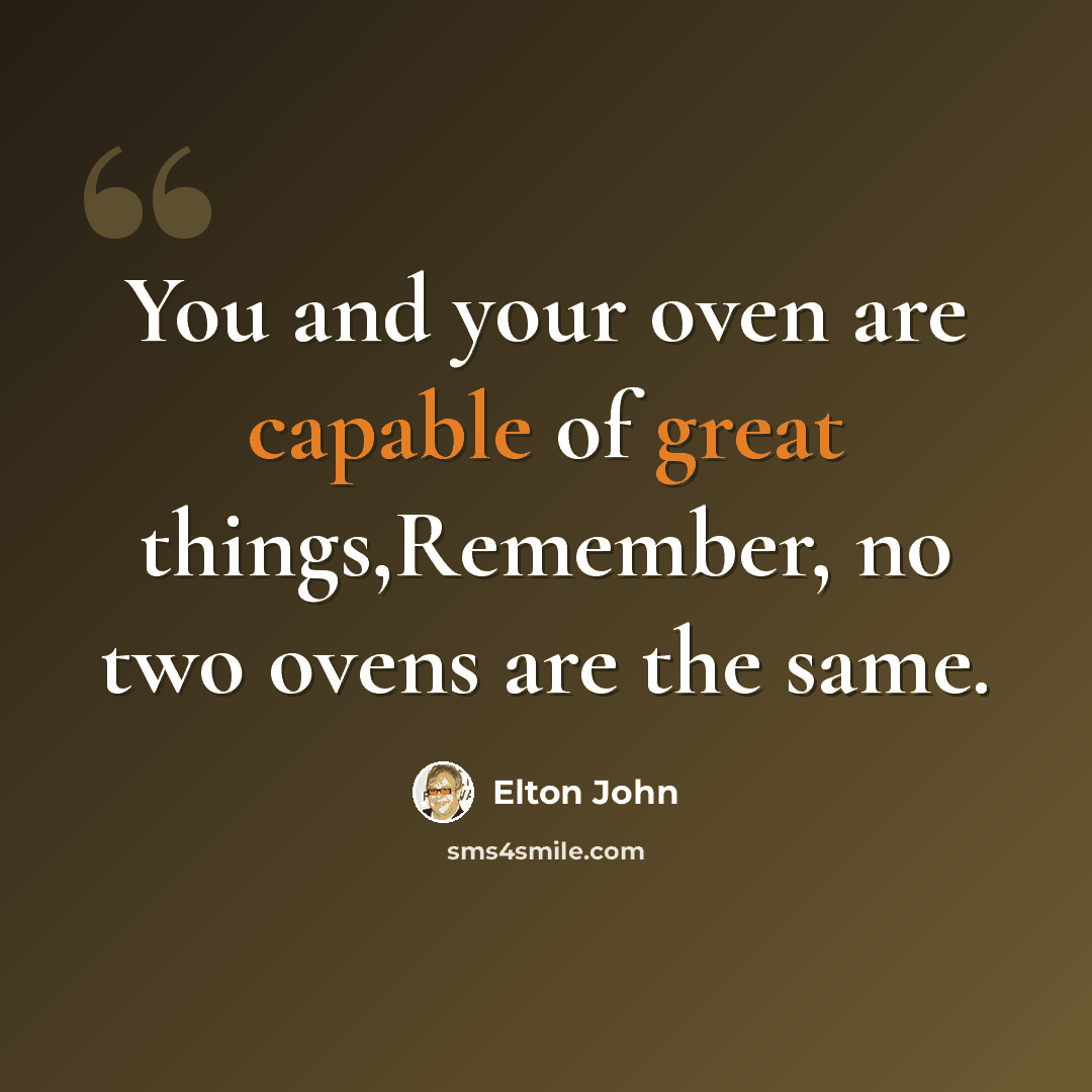 “You and your oven are capable of great things,Remember, no two ovens are the same.” quote by Elton John