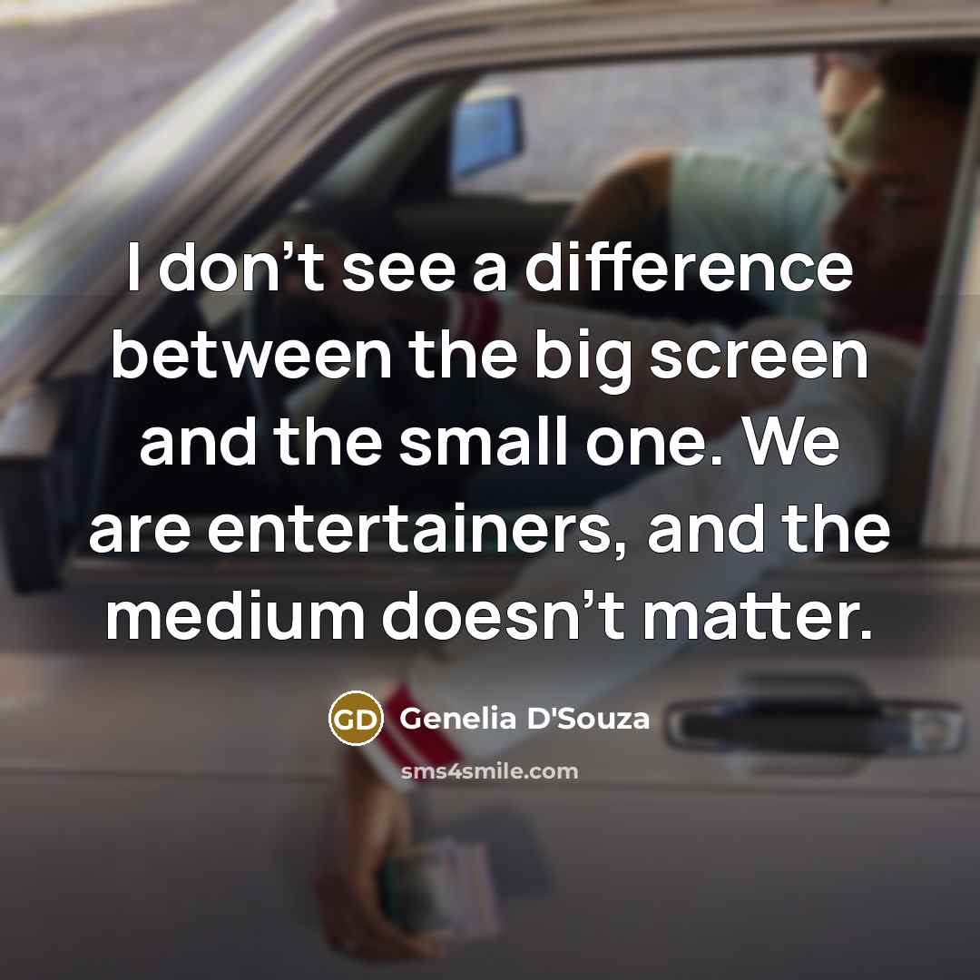 “I don't see a difference between the big screen and the small one. We are entertainers, and the medium doesn't matter.” quote by Genelia D'Souza