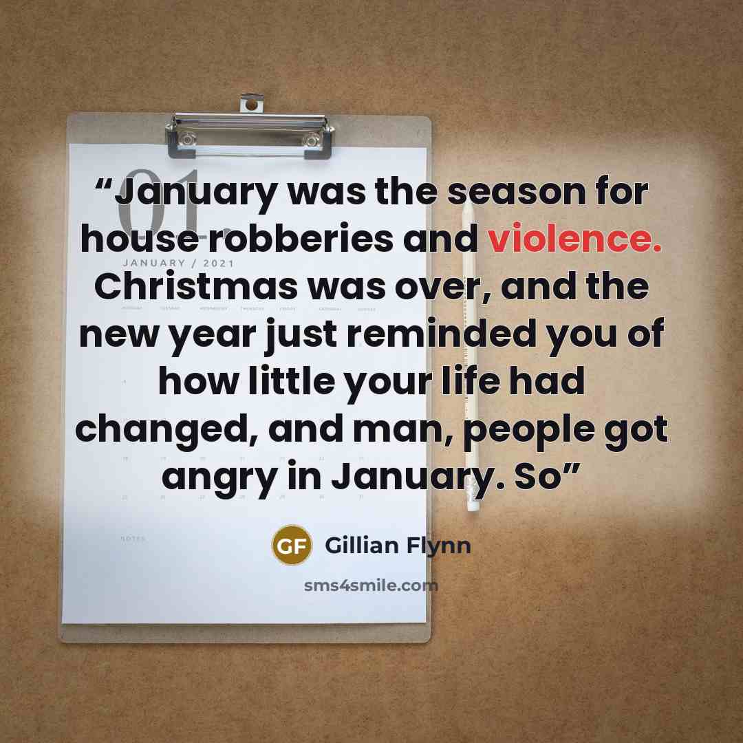 “January was the season for house robberies and violence. Christmas was over, and the new year just reminded you of how little your life had changed, and man, people got angry in January. So” quote by Gillian Flynn