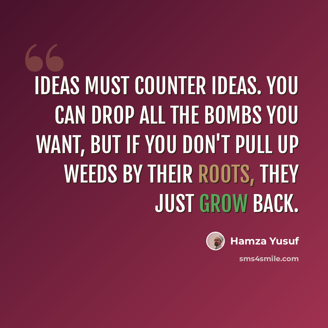 “Ideas must counter ideas. You can drop all the bombs you want, but if you don't pull up weeds by their roots, they just grow back.” quote by Hamza Yusuf