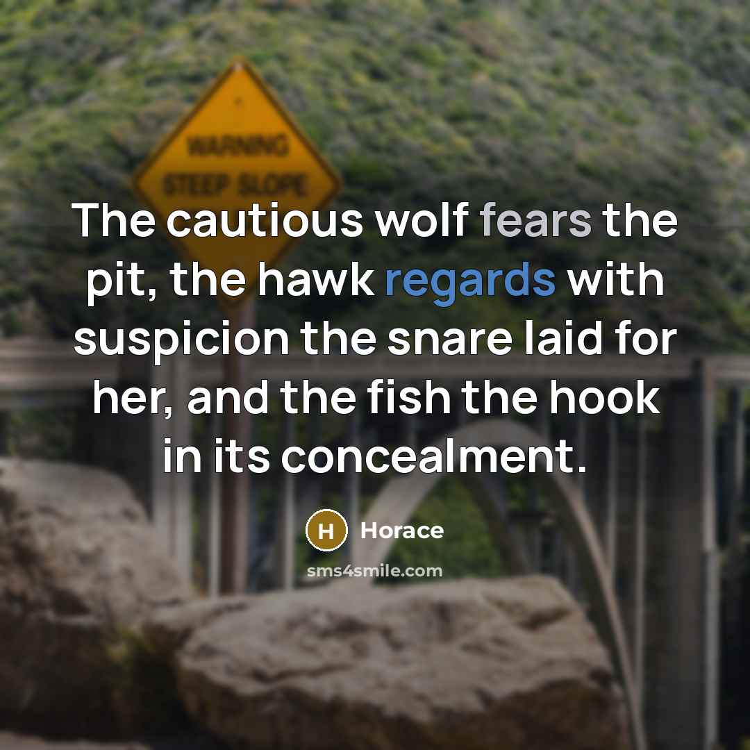 “The cautious wolf fears the pit, the hawk regards with suspicion the snare laid for her, and the fish the hook in its concealment.” quote by Horace