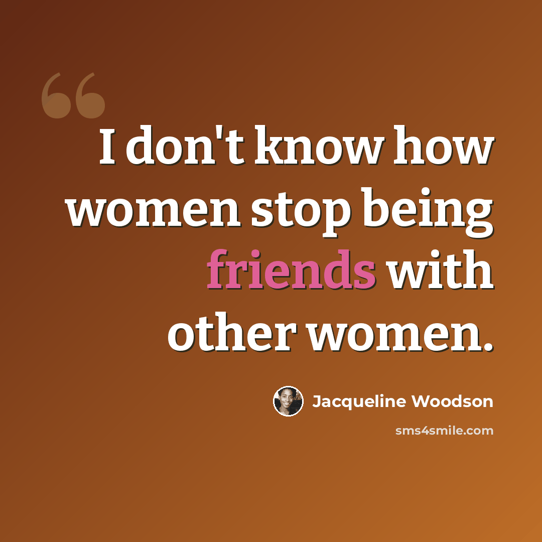 “I don't know how women stop being friends with other women.” quote by Jacqueline Woodson