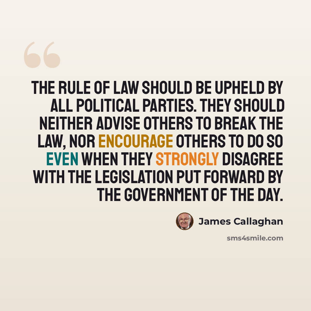 “The rule of law should be upheld by all political parties. They should neither advise others to break the law, nor encourage others to do so even when they strongly disagree with the legislation put forward by the government of the day.” quote by James Callaghan