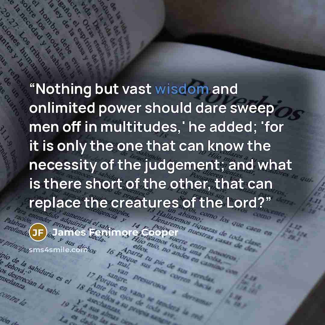 “Nothing but vast wisdom and onlimited power should dare sweep men off in multitudes,' he added; 'for it is only the one that can know the necessity of the judgement; and what is there short of the other, that can replace the creatures of the Lord?” quote by James Fenimore Cooper