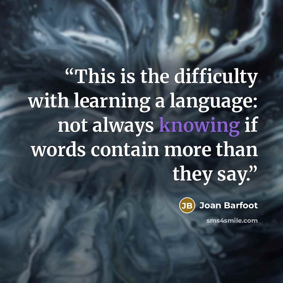 “This is the difficulty with learning a language: not always knowing if words contain more than they say.” quote by Joan Barfoot