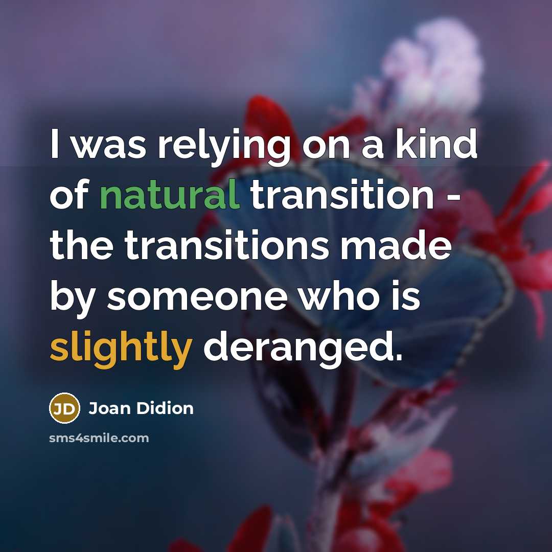 “I was relying on a kind of natural transition - the transitions made by someone who is slightly deranged.” quote by Joan Didion