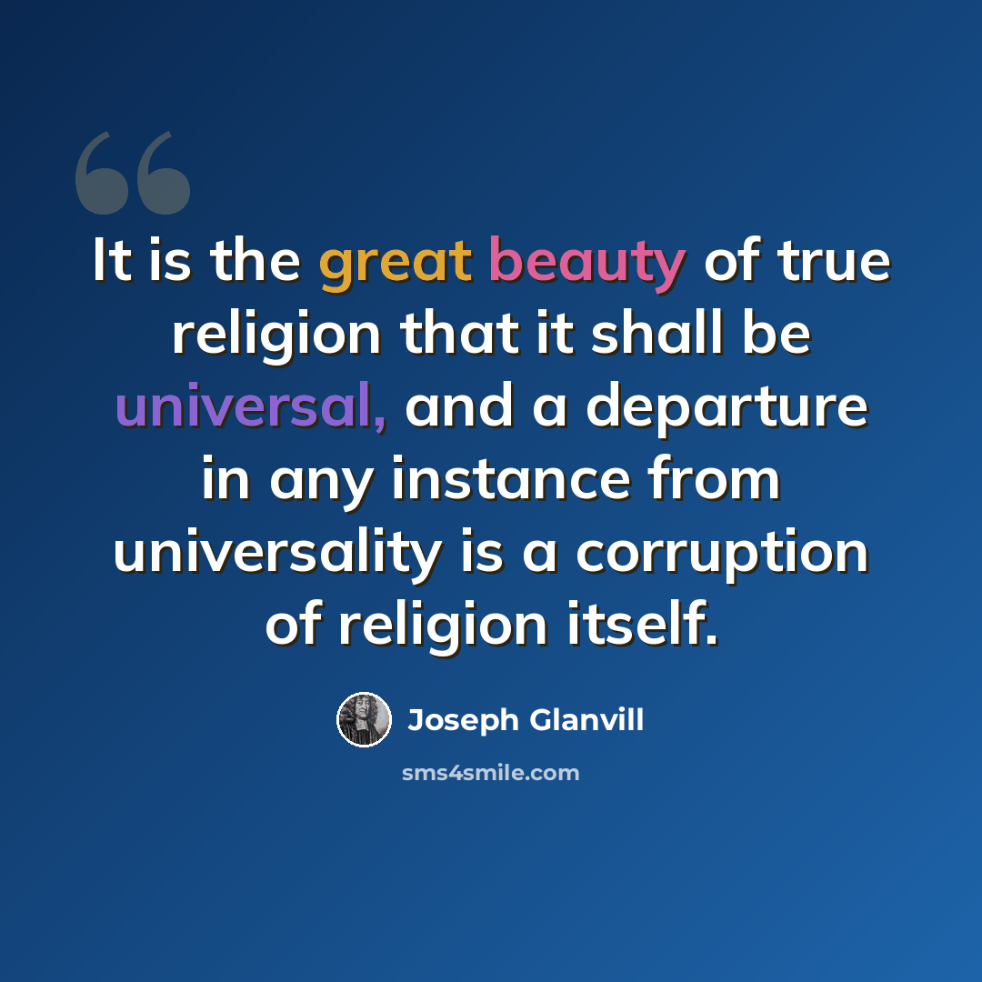 “It is the great beauty of true religion that it shall be universal, and a departure in any instance from universality is a corruption of religion itself.” quote by Joseph Glanvill
