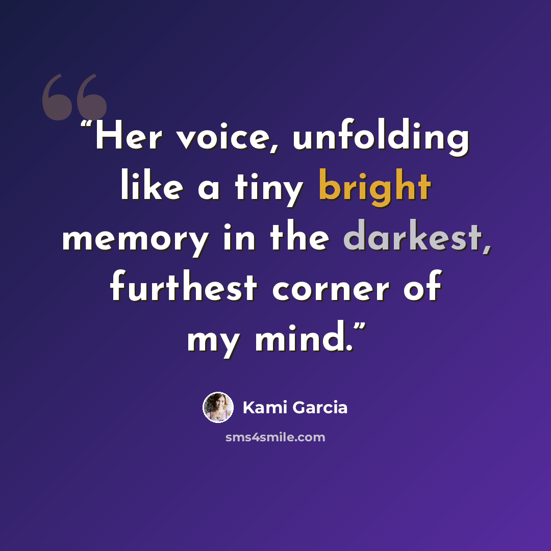 “Her voice, unfolding like a tiny bright memory in the darkest, furthest corner of my mind.” quote by Kami Garcia