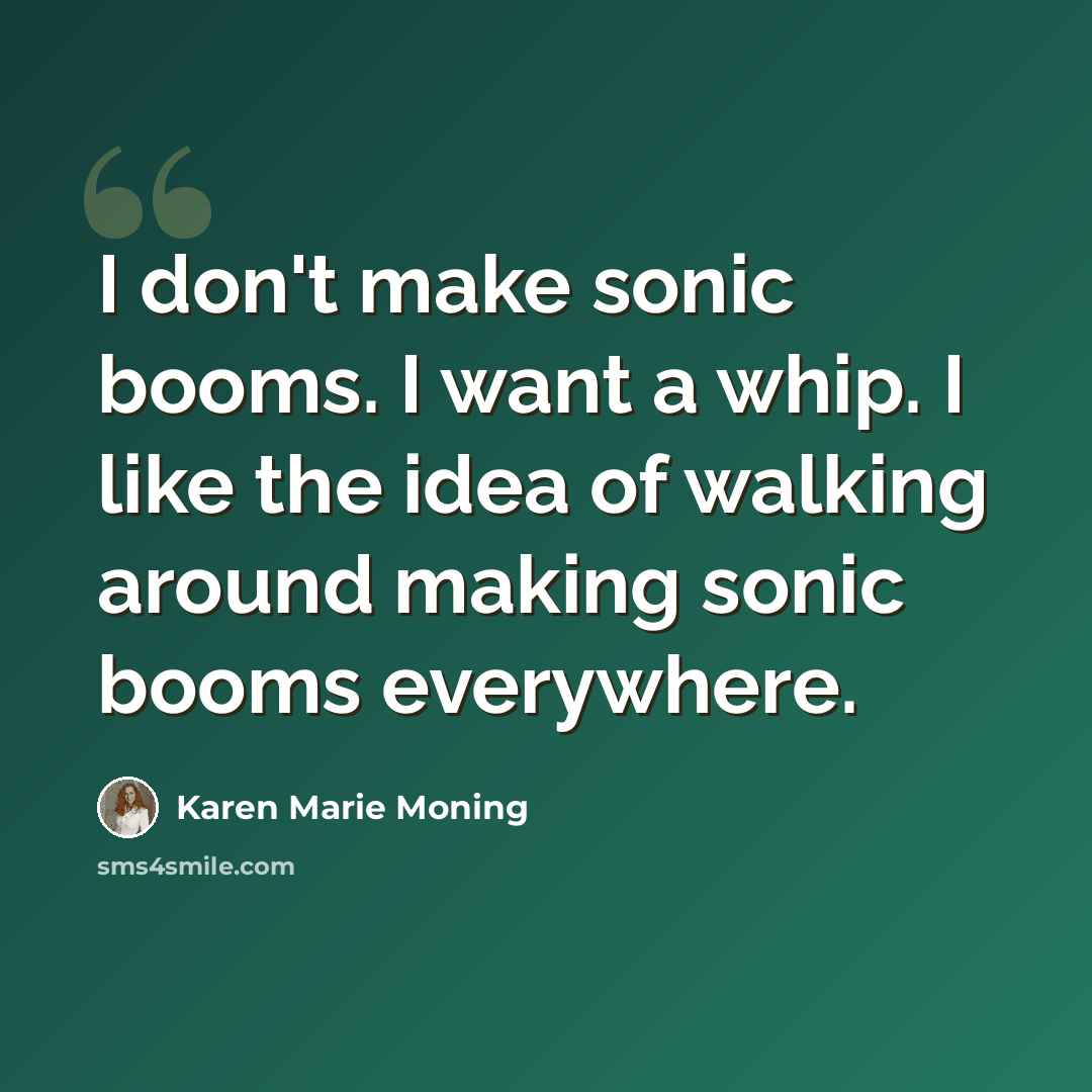 “I don't make sonic booms. I want a whip. I like the idea of walking around making sonic booms everywhere.” quote by Karen Marie Moning