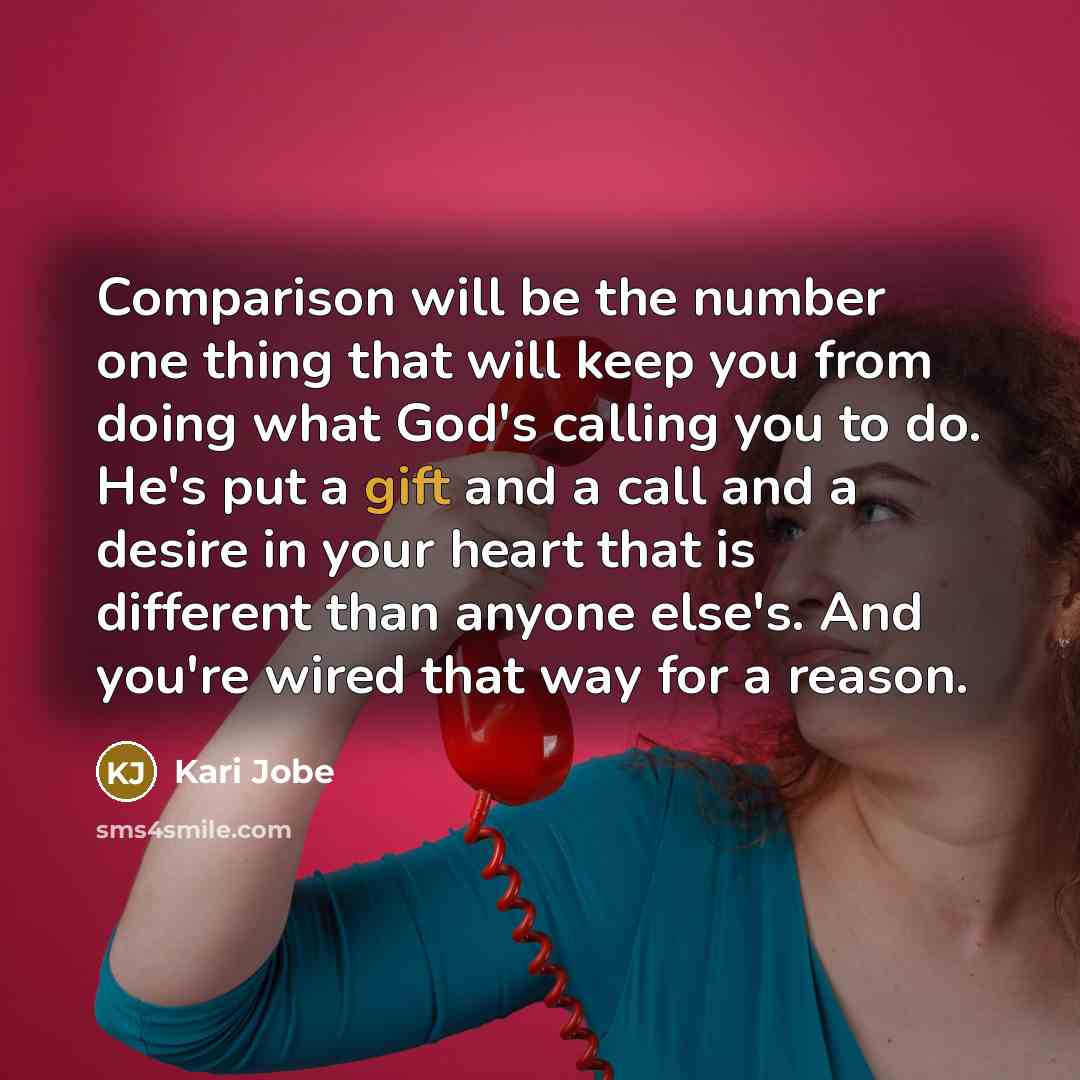 “Comparison will be the number one thing that will keep you from doing what God's calling you to do. He's put a gift and a call and a desire in your heart that is different than anyone else's. And you're wired that way for a reason.” quote by Kari Jobe