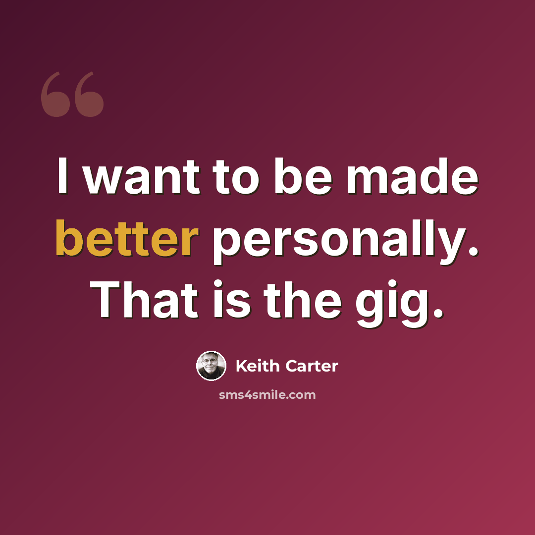 “I want to be made better personally. That is the gig.” quote by Keith Carter