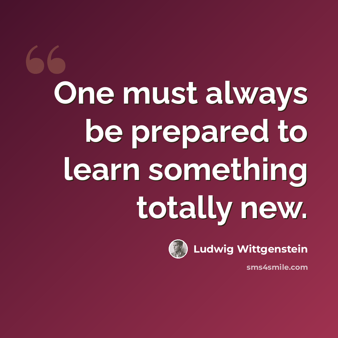 “One must always be prepared to learn something totally new.” quote by Ludwig Wittgenstein