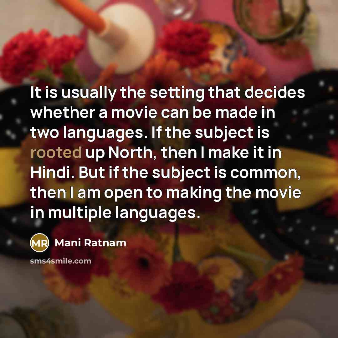 “It is usually the setting that decides whether a movie can be made in two languages. If the subject is rooted up North, then I make it in Hindi. But if the subject is common, then I am open to making the movie in multiple languages.” quote by Mani Ratnam