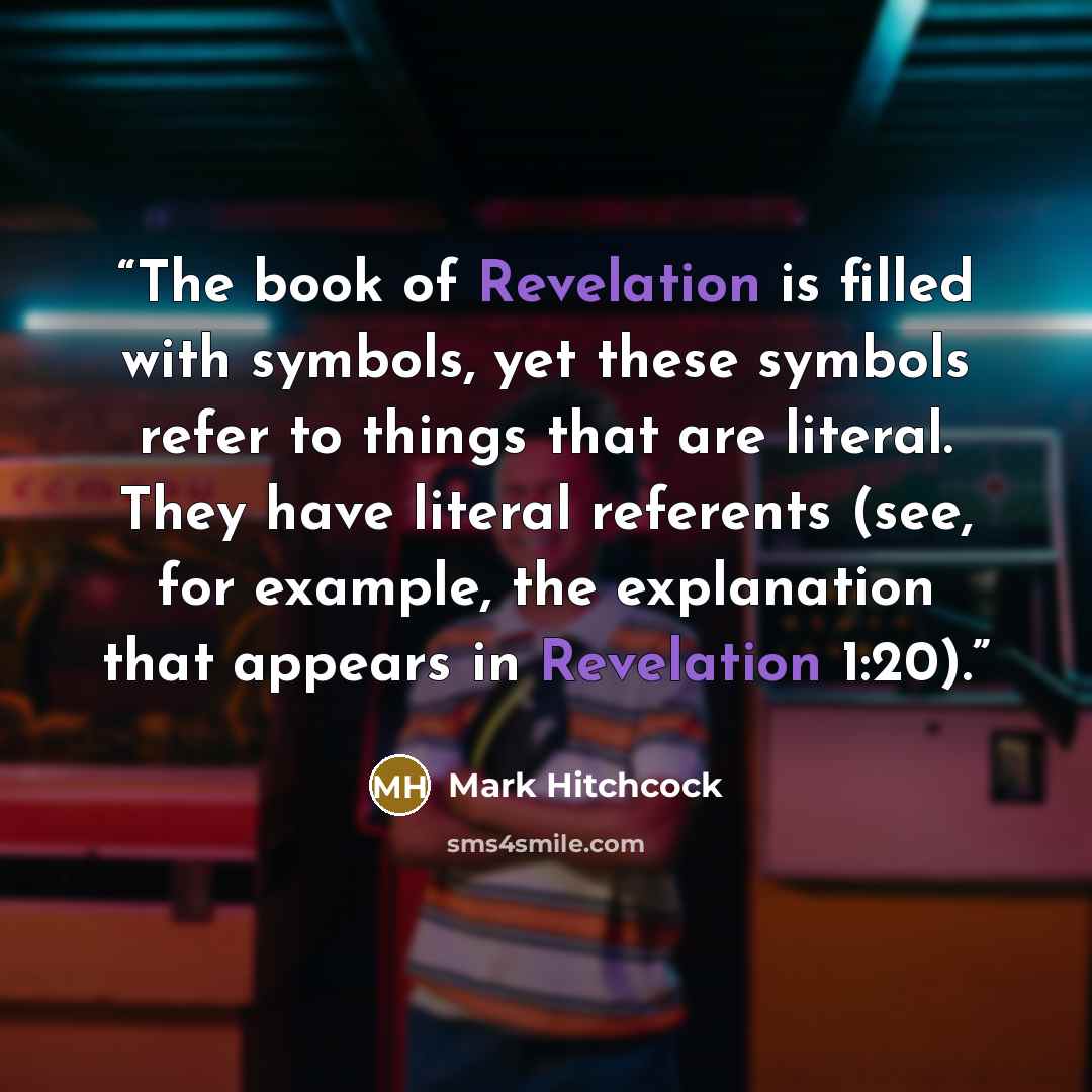 “The book of Revelation is filled with symbols, yet these symbols refer to things that are literal. They have literal referents (see, for example, the explanation that appears in Revelation 1:20).” quote by Mark Hitchcock