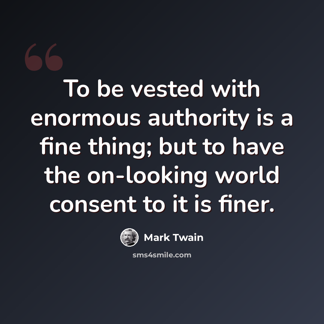 “To be vested with enormous authority is a fine thing; but to have the on-looking world consent to it is finer.” quote by Mark Twain