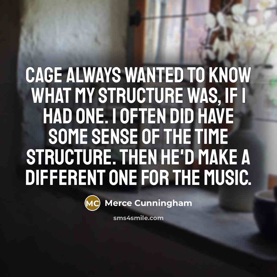 “Cage always wanted to know what my structure was, if I had one. I often did have some sense of the time structure. Then he'd make a different one for the music.” quote by Merce Cunningham