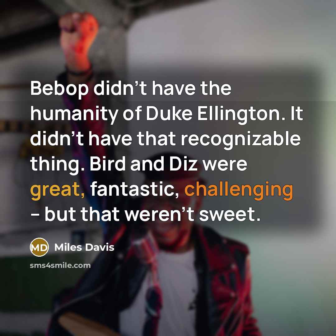 “Bebop didn't have the humanity of Duke Ellington. It didn't have that recognizable thing. Bird and Diz were great, fantastic, challenging -- but that weren't sweet.” quote by Miles Davis