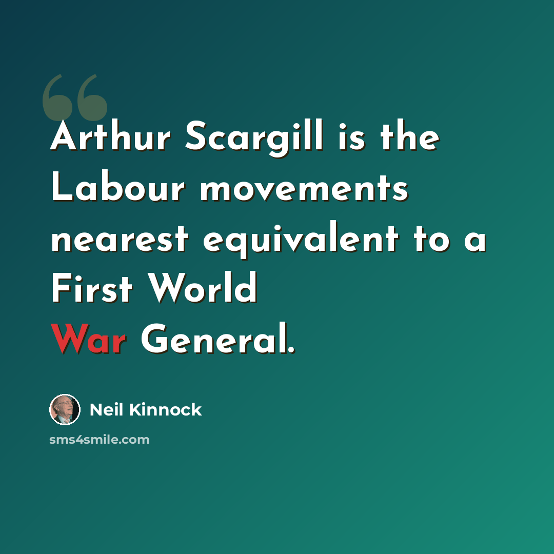 “Arthur Scargill is the Labour movements nearest equivalent to a First World War General.” quote by Neil Kinnock