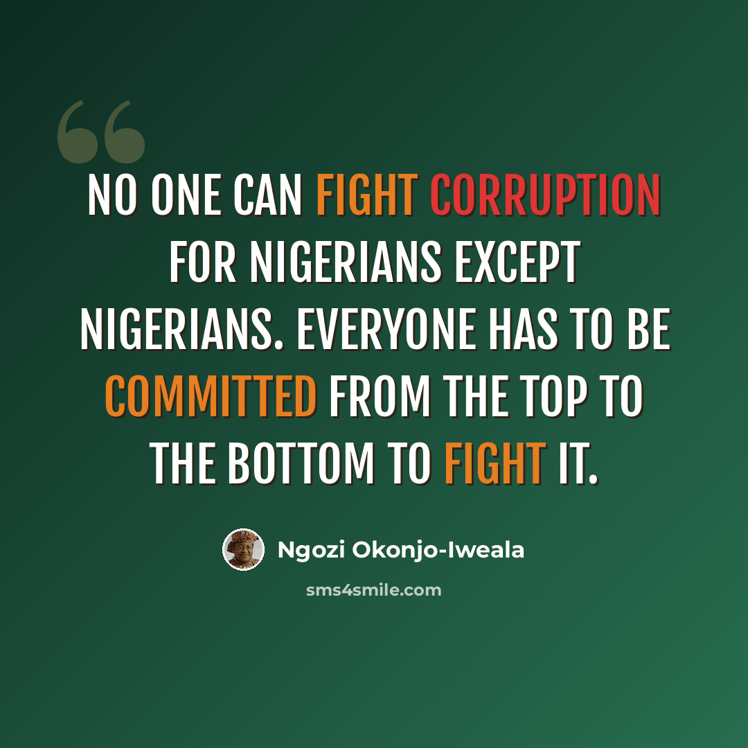 “No one can fight corruption for Nigerians except Nigerians. Everyone has to be committed from the top to the bottom to fight it.” quote by Ngozi Okonjo-Iweala