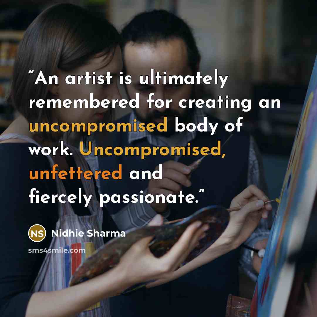 “An artist is ultimately remembered for creating an uncompromised body of work. Uncompromised, unfettered and fiercely passionate.” quote by Nidhie sharma