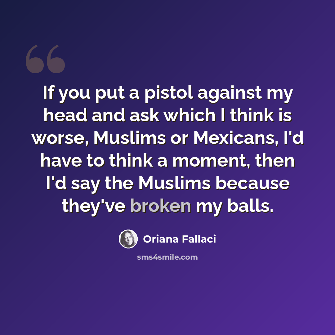 “If you put a pistol against my head and ask which I think is worse, Muslims or Mexicans, I'd have to think a moment, then I'd say the Muslims because they've broken my balls.” quote by Oriana Fallaci