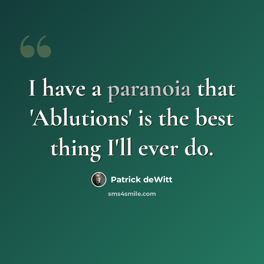 “I have a paranoia that 'Ablutions' is the best thing I'll ever do.” quote by Patrick deWitt