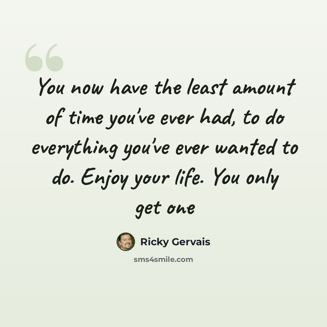 “You now have the least amount of time you've ever had, to do everything you've ever wanted to do. Enjoy your life. You only get one” quote by Ricky Gervais