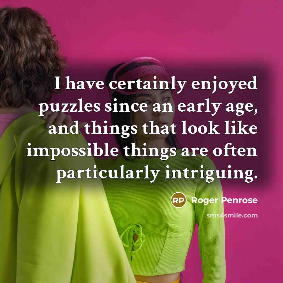 “I have certainly enjoyed puzzles since an early age, and things that look like impossible things are often particularly intriguing.” quote by Roger Penrose