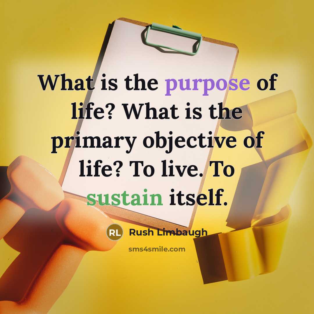 “What is the purpose of life? What is the primary objective of life? To live. To sustain itself.” quote by Rush Limbaugh