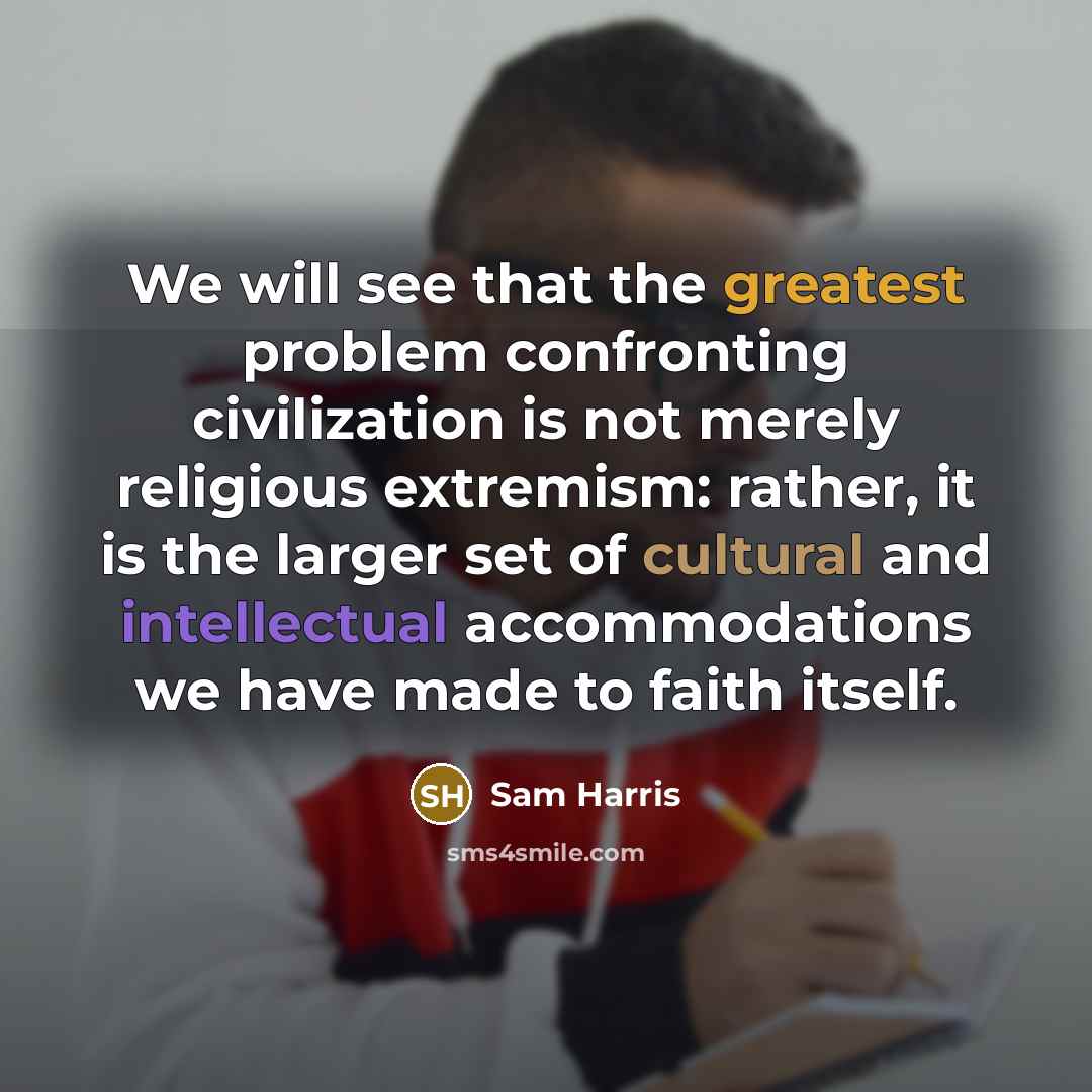 “We will see that the greatest problem confronting civilization is not merely religious extremism: rather, it is the larger set of cultural and intellectual accommodations we have made to faith itself.” quote by Sam Harris