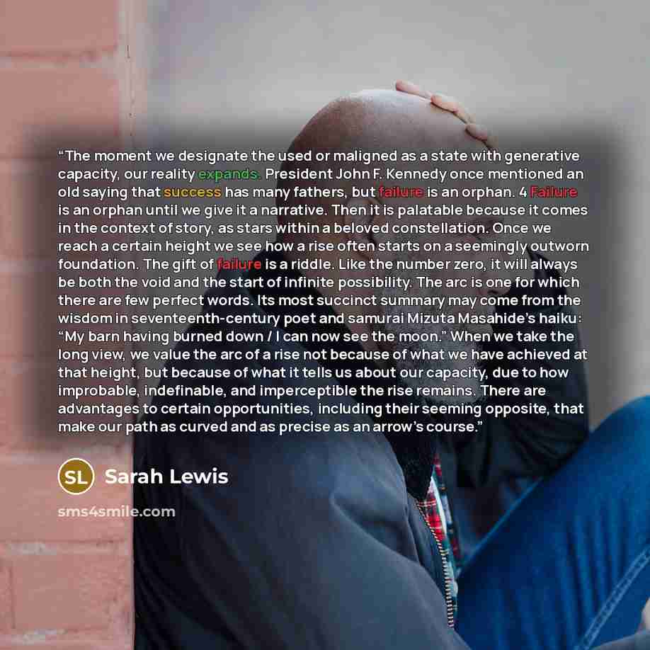 “The moment we designate the used or maligned as a state with generative capacity, our reality expands. President John F. Kennedy once mentioned an old saying that success has many fathers, but failure is an orphan. 4 Failure is an orphan until we give it a narrative. Then it is palatable because…” quote by Sarah Lewis