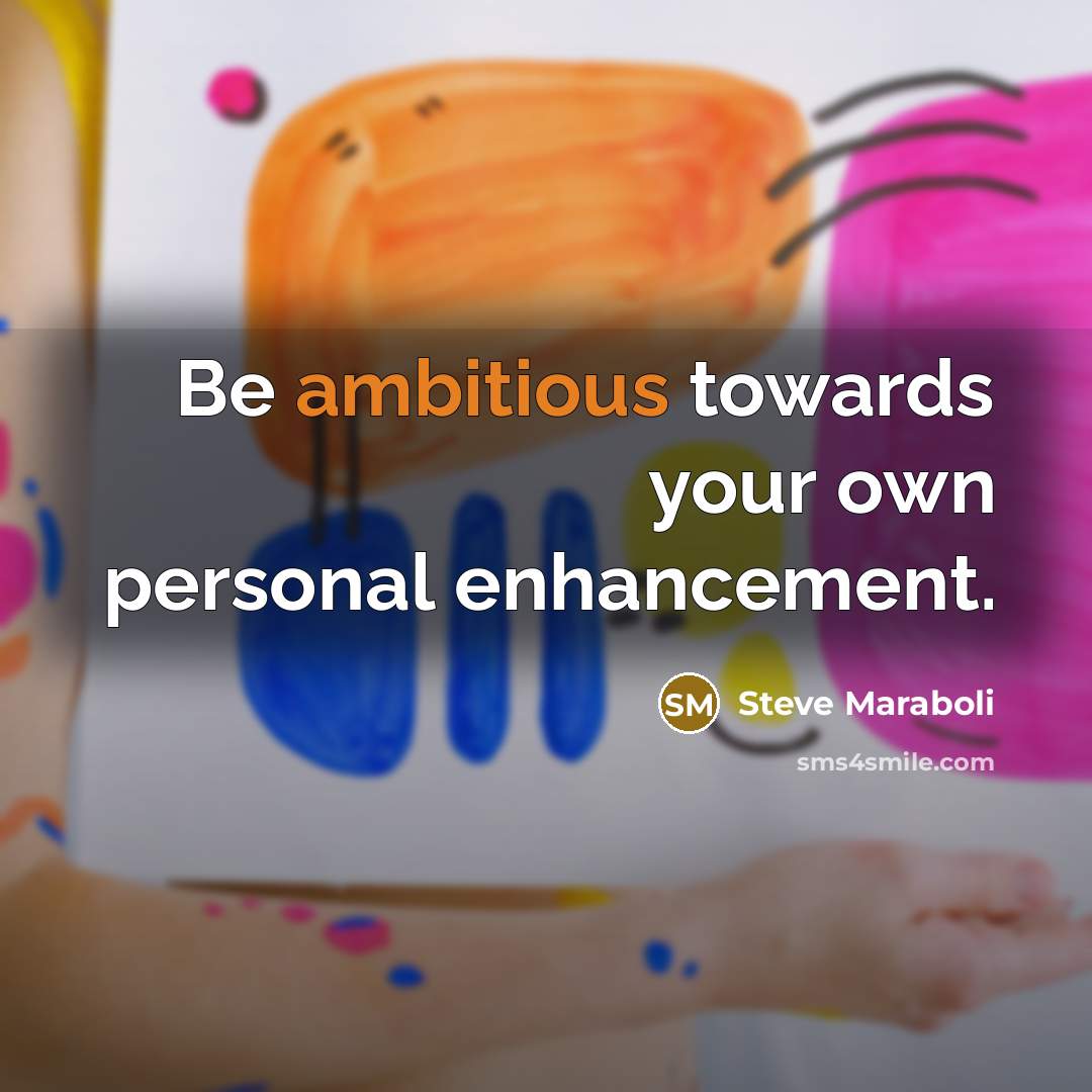 “Be ambitious towards your own personal enhancement.” quote by Steve Maraboli