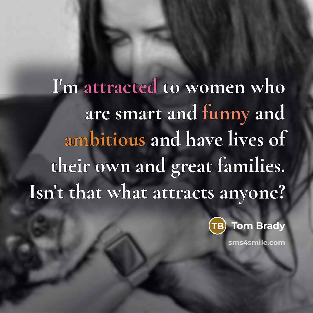 “I'm attracted to women who are smart and funny and ambitious and have lives of their own and great families. Isn't that what attracts anyone?” quote by Tom Brady