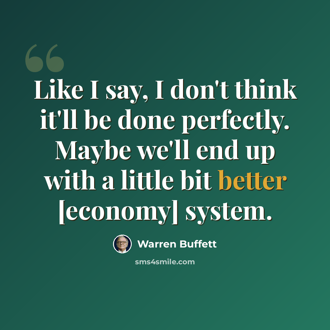 “Like I say, I don't think it'll be done perfectly. Maybe we'll end up with a little bit better [economy] system.” quote by Warren Buffett
