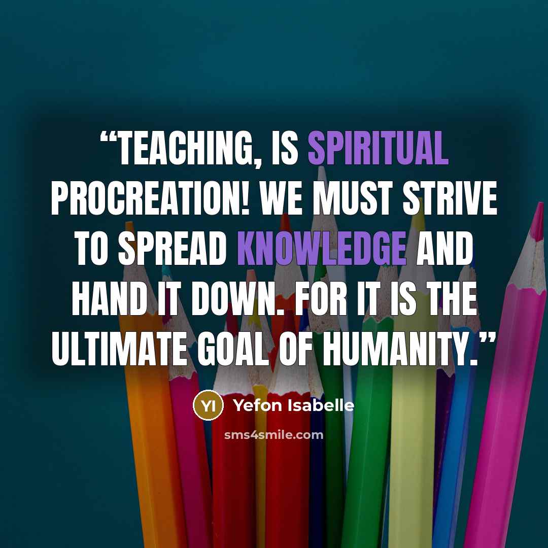 “Teaching, is spiritual procreation! We must strive to spread knowledge and hand it down. For it is the ultimate goal of humanity.” quote by Yefon Isabelle
