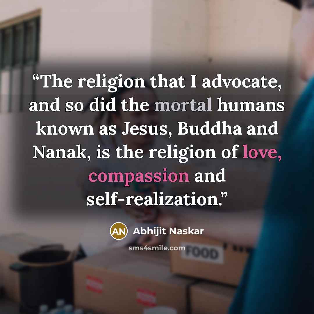 “The religion that I advocate, and so did the mortal humans known as Jesus, Buddha and Nanak, is the religion of love, compassion and self-realization.” quote by Abhijit Naskar