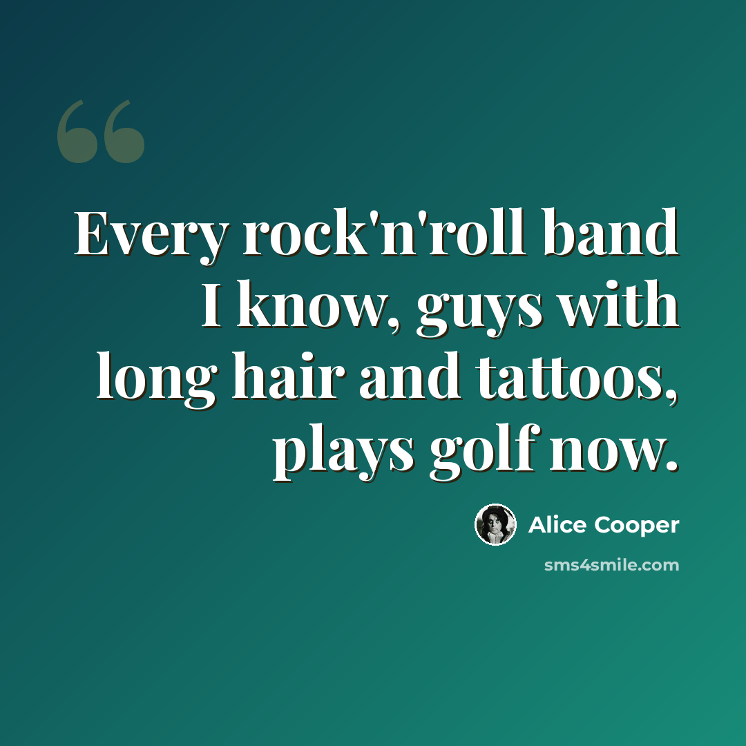 “Every rock'n'roll band I know, guys with long hair and tattoos, plays golf now.” quote by Alice Cooper