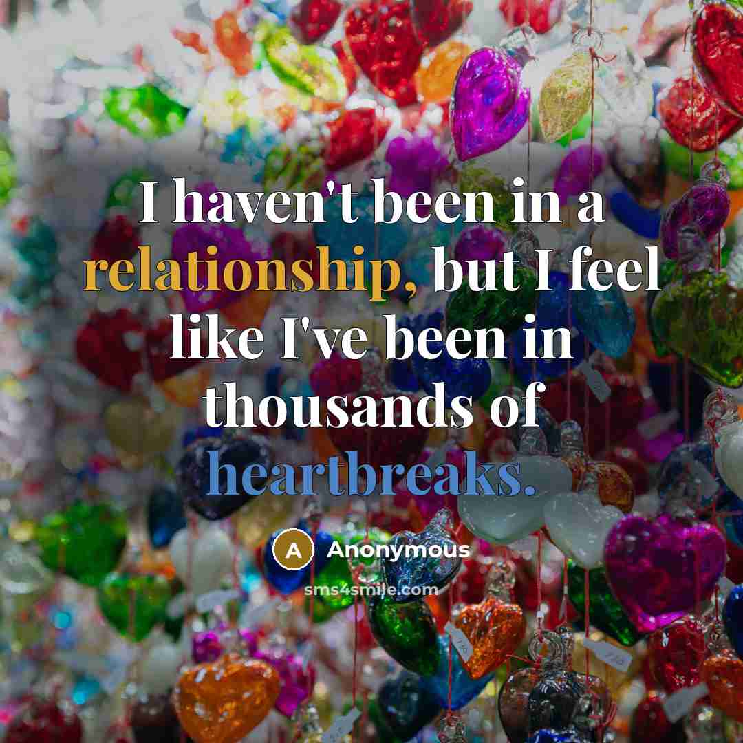 “I haven't been in a relationship, but I feel like I've been in thousands of heartbreaks.” quote by Anonymous