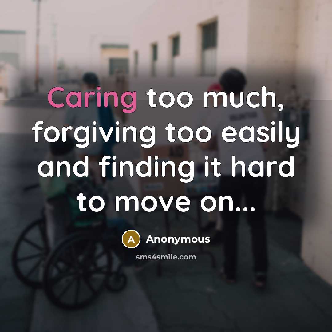“Caring too much, forgiving too easily and finding it hard to move on...” quote by Anonymous