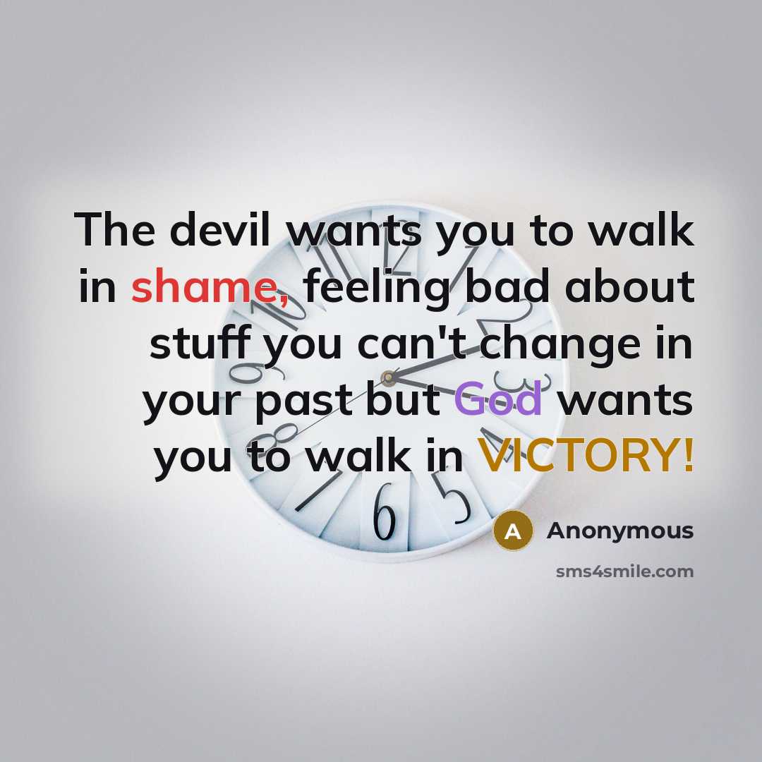 “The devil wants you to walk in shame, feeling bad about stuff you can't change in your past but God wants you to walk in VICTORY!” quote by Anonymous
