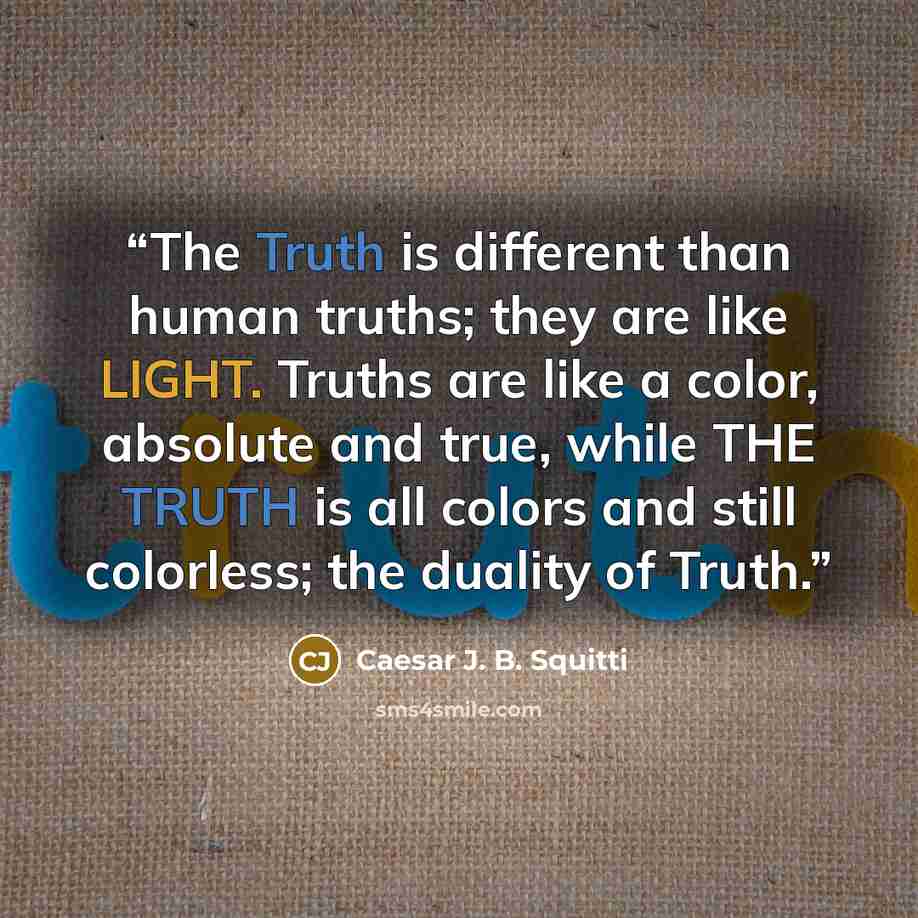 “The Truth is different than human truths; they are like LIGHT. Truths are like a color, absolute and true, while THE TRUTH is all colors and still colorless; the duality of Truth.” quote by Caesar J. B. Squitti