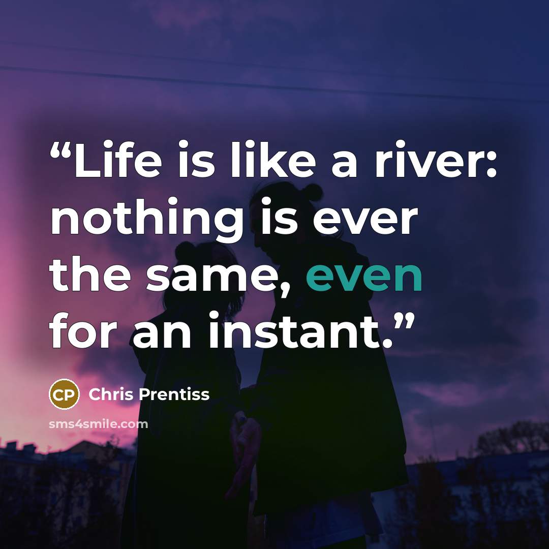 “Life is like a river: nothing is ever the same, even for an instant.” quote by Chris Prentiss