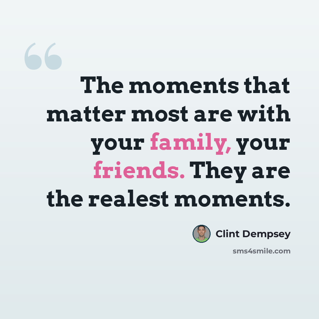 “The moments that matter most are with your family, your friends. They are the realest moments.” quote by Clint Dempsey