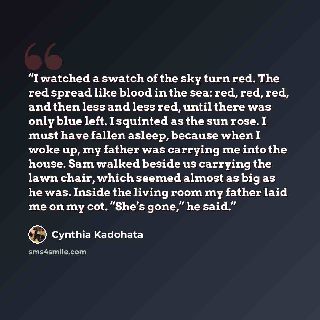 “I watched a swatch of the sky turn red. The red spread like blood in the sea: red, red, red, and then less and less red, until there was only blue left. I squinted as the sun rose. I must have fallen asleep, because when I woke up, my father was carrying me into the house. Sam walked beside us…” quote by Cynthia Kadohata