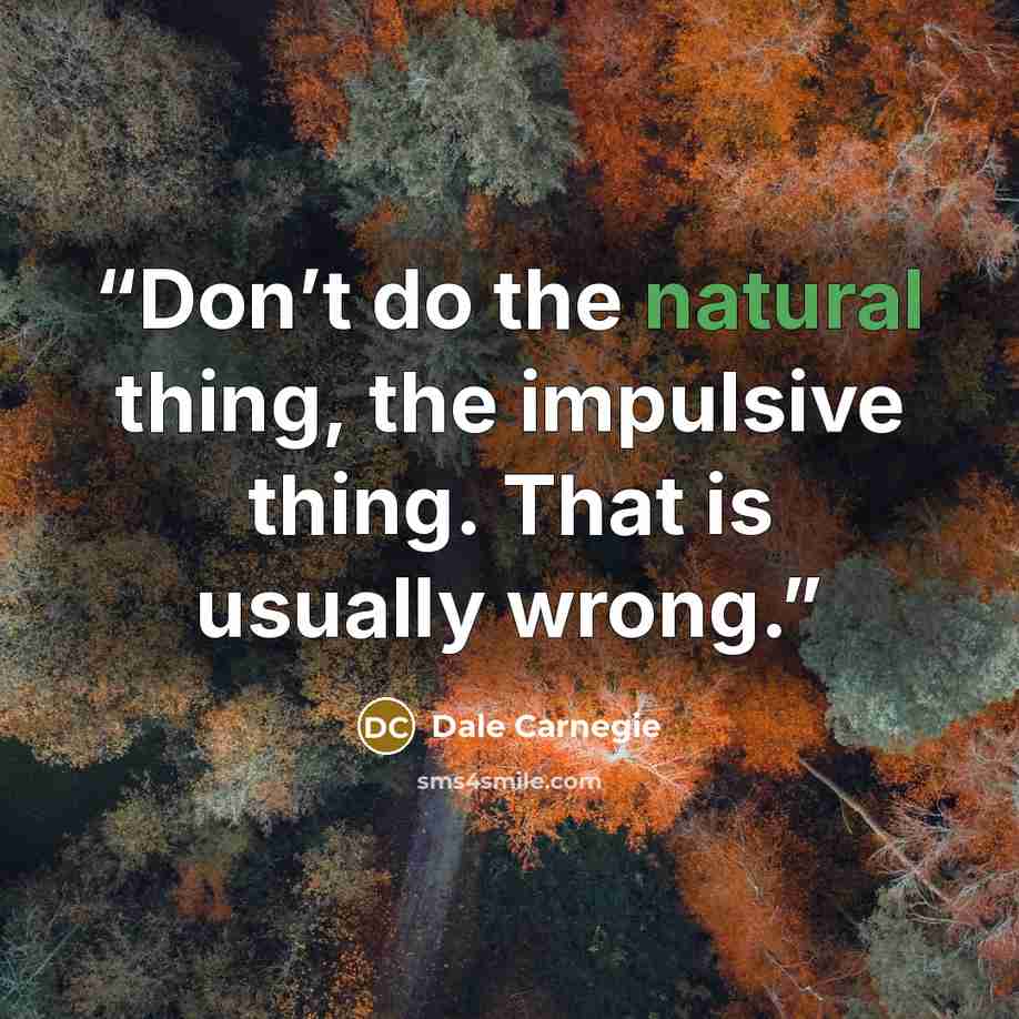 “Don’t do the natural thing, the impulsive thing. That is usually wrong.” quote by Dale Carnegie